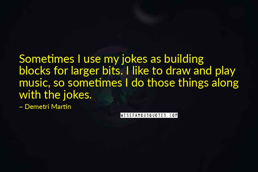 Demetri Martin Quotes: Sometimes I use my jokes as building blocks for larger bits. I like to draw and play music, so sometimes I do those things along with the jokes.