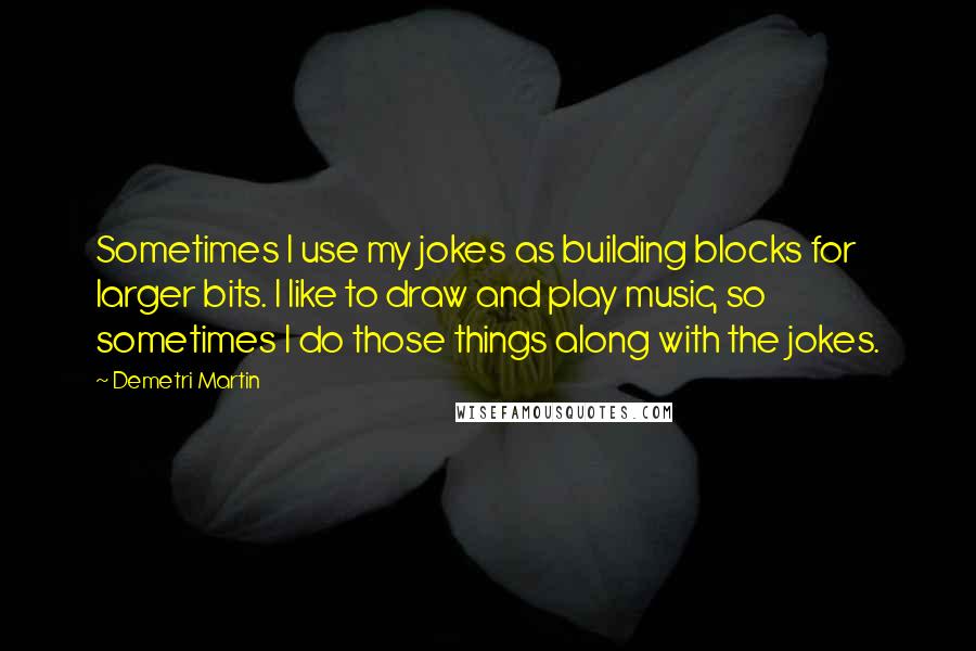 Demetri Martin Quotes: Sometimes I use my jokes as building blocks for larger bits. I like to draw and play music, so sometimes I do those things along with the jokes.