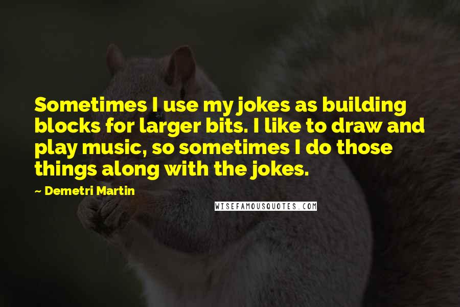 Demetri Martin Quotes: Sometimes I use my jokes as building blocks for larger bits. I like to draw and play music, so sometimes I do those things along with the jokes.