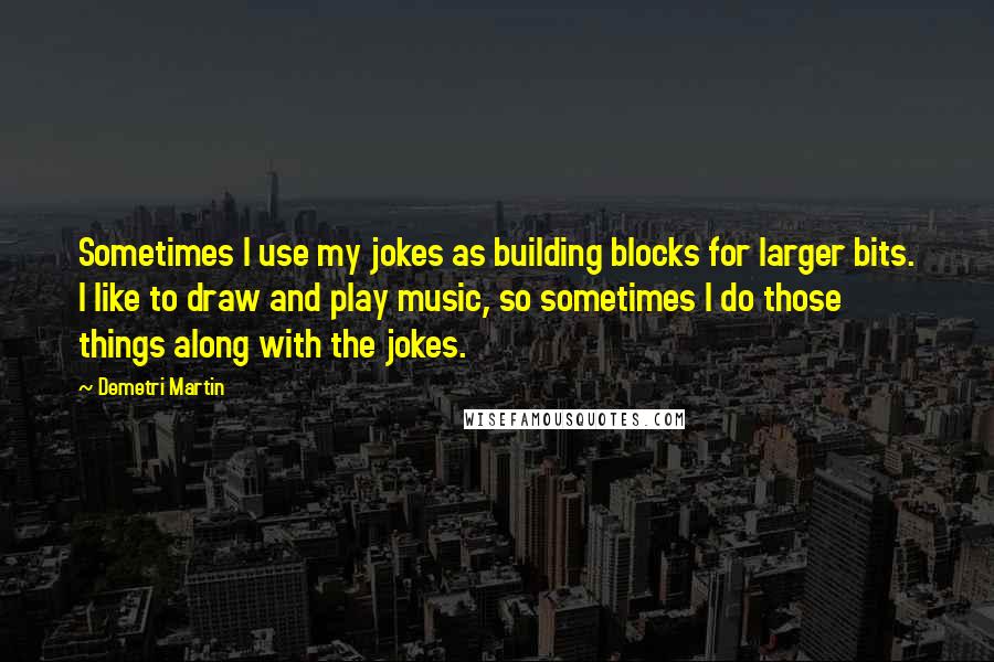 Demetri Martin Quotes: Sometimes I use my jokes as building blocks for larger bits. I like to draw and play music, so sometimes I do those things along with the jokes.