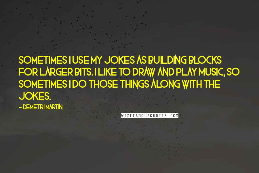 Demetri Martin Quotes: Sometimes I use my jokes as building blocks for larger bits. I like to draw and play music, so sometimes I do those things along with the jokes.