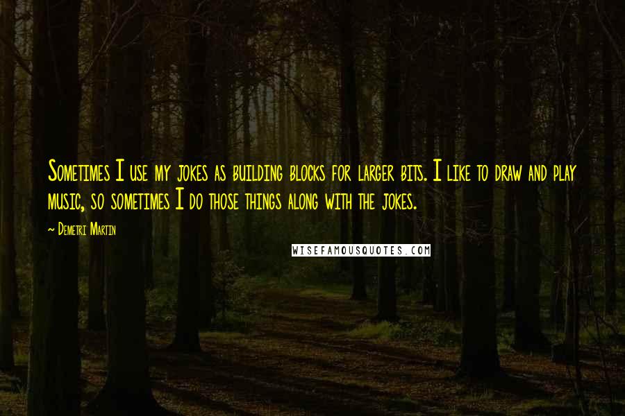 Demetri Martin Quotes: Sometimes I use my jokes as building blocks for larger bits. I like to draw and play music, so sometimes I do those things along with the jokes.