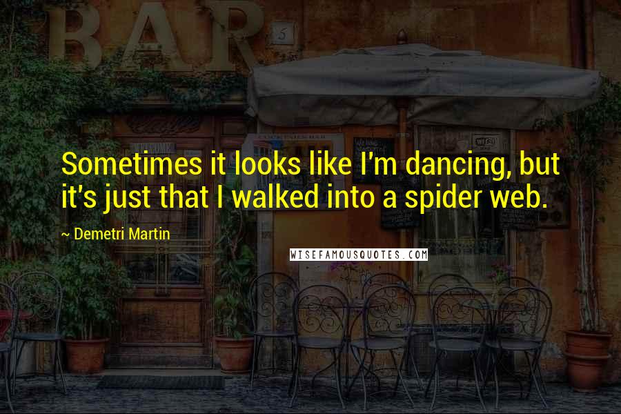 Demetri Martin Quotes: Sometimes it looks like I'm dancing, but it's just that I walked into a spider web.