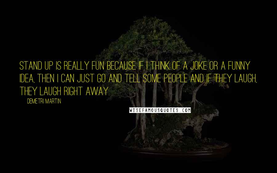 Demetri Martin Quotes: Stand up is really fun because if I think of a joke or a funny idea, then I can just go and tell some people and if they laugh, they laugh right away.