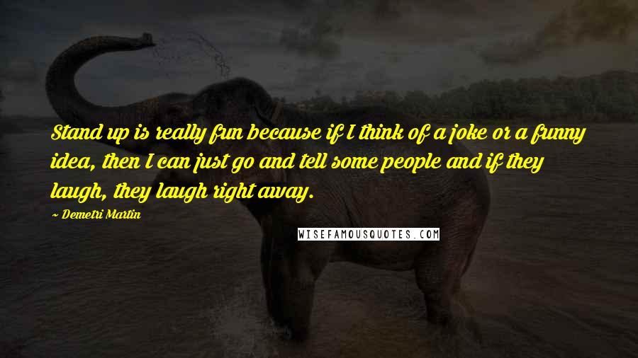 Demetri Martin Quotes: Stand up is really fun because if I think of a joke or a funny idea, then I can just go and tell some people and if they laugh, they laugh right away.