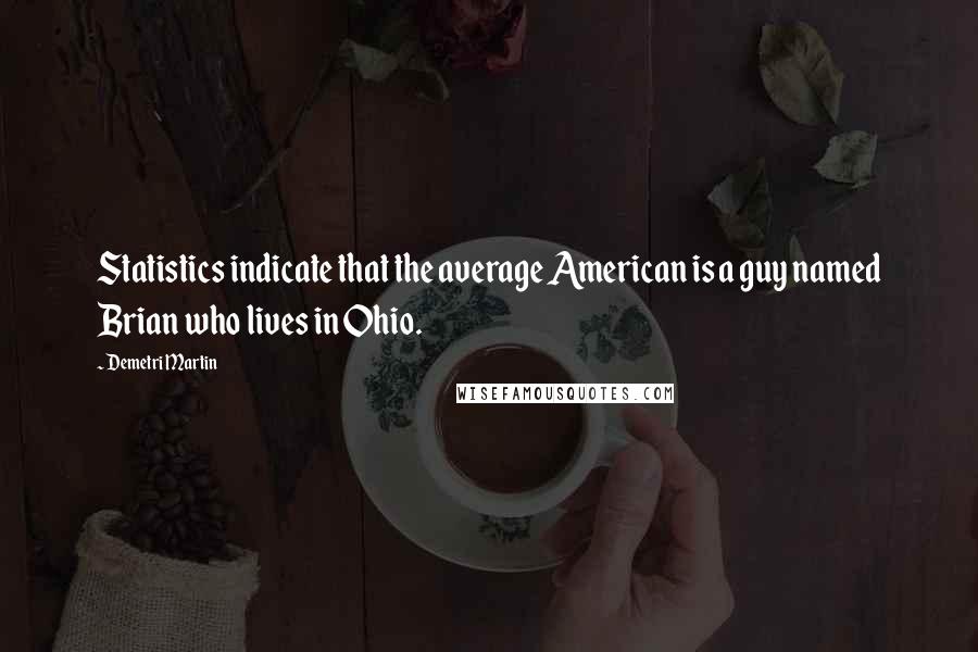 Demetri Martin Quotes: Statistics indicate that the average American is a guy named Brian who lives in Ohio.