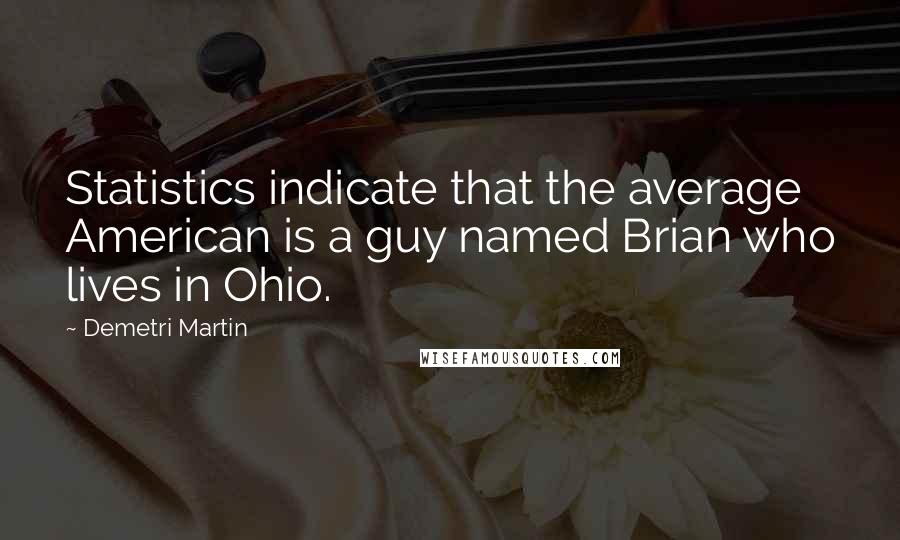 Demetri Martin Quotes: Statistics indicate that the average American is a guy named Brian who lives in Ohio.