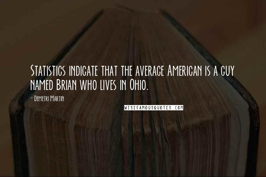 Demetri Martin Quotes: Statistics indicate that the average American is a guy named Brian who lives in Ohio.