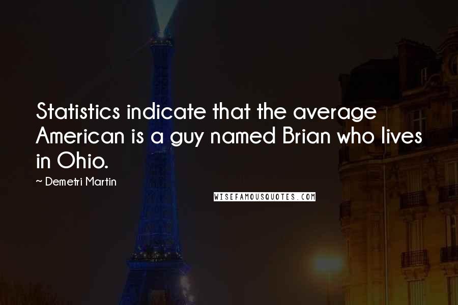 Demetri Martin Quotes: Statistics indicate that the average American is a guy named Brian who lives in Ohio.