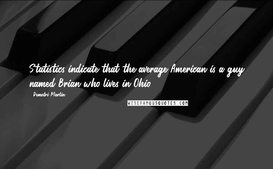 Demetri Martin Quotes: Statistics indicate that the average American is a guy named Brian who lives in Ohio.