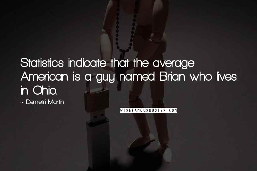 Demetri Martin Quotes: Statistics indicate that the average American is a guy named Brian who lives in Ohio.