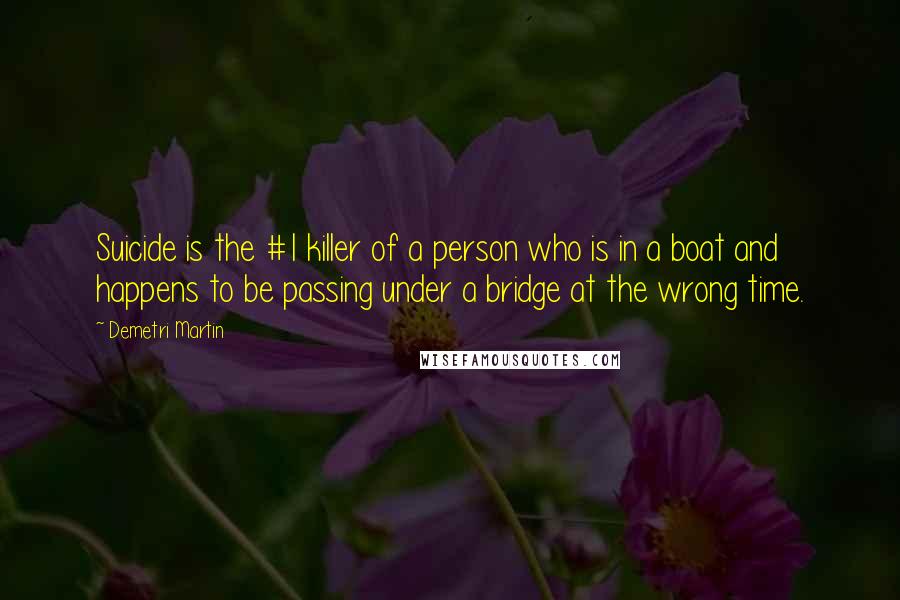 Demetri Martin Quotes: Suicide is the #1 killer of a person who is in a boat and happens to be passing under a bridge at the wrong time.