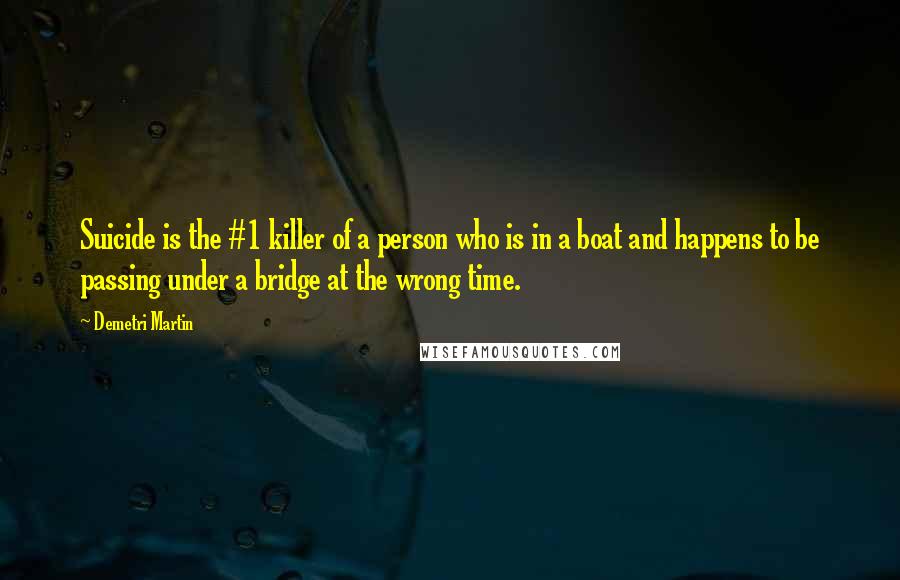 Demetri Martin Quotes: Suicide is the #1 killer of a person who is in a boat and happens to be passing under a bridge at the wrong time.