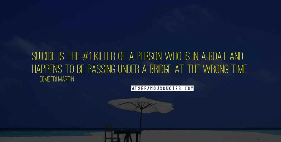 Demetri Martin Quotes: Suicide is the #1 killer of a person who is in a boat and happens to be passing under a bridge at the wrong time.