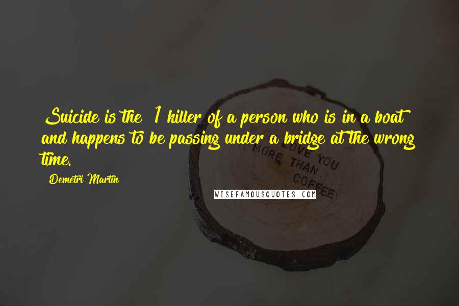 Demetri Martin Quotes: Suicide is the #1 killer of a person who is in a boat and happens to be passing under a bridge at the wrong time.