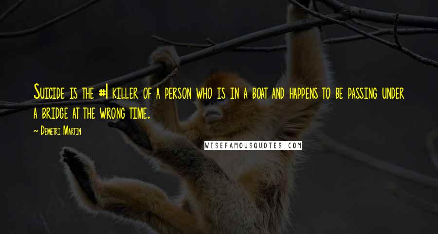 Demetri Martin Quotes: Suicide is the #1 killer of a person who is in a boat and happens to be passing under a bridge at the wrong time.