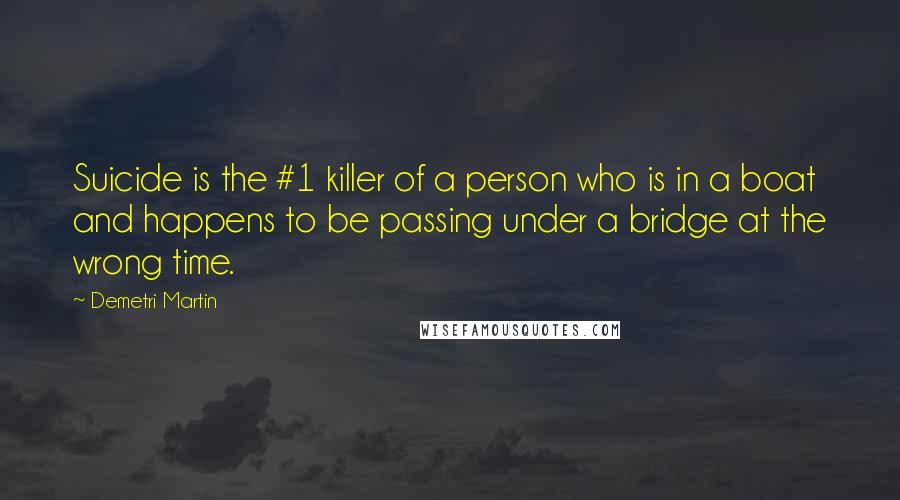 Demetri Martin Quotes: Suicide is the #1 killer of a person who is in a boat and happens to be passing under a bridge at the wrong time.