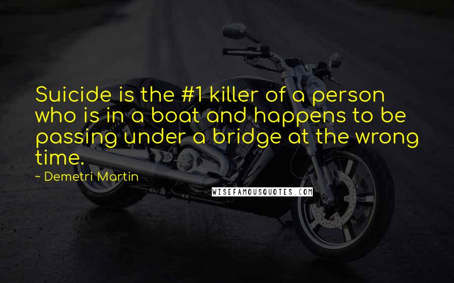 Demetri Martin Quotes: Suicide is the #1 killer of a person who is in a boat and happens to be passing under a bridge at the wrong time.