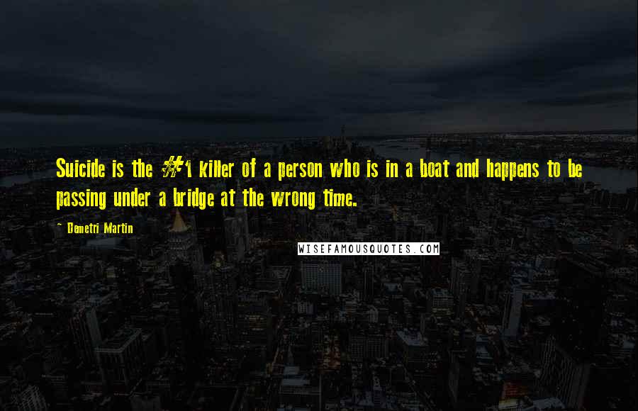 Demetri Martin Quotes: Suicide is the #1 killer of a person who is in a boat and happens to be passing under a bridge at the wrong time.