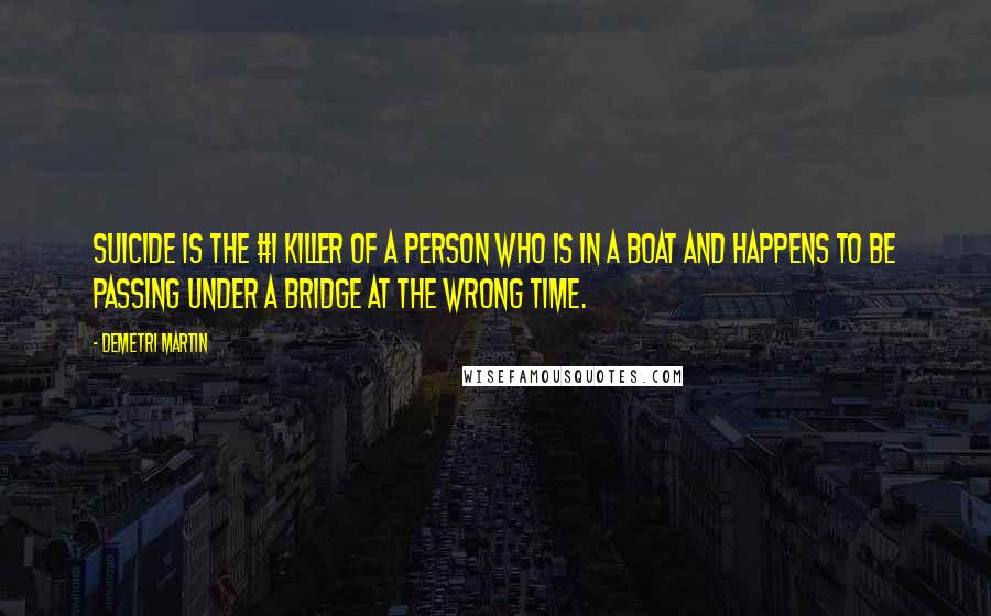 Demetri Martin Quotes: Suicide is the #1 killer of a person who is in a boat and happens to be passing under a bridge at the wrong time.