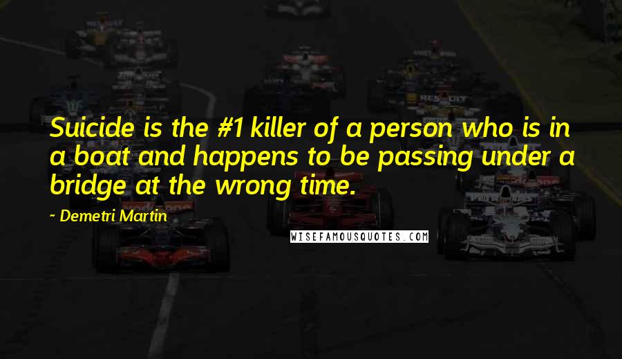 Demetri Martin Quotes: Suicide is the #1 killer of a person who is in a boat and happens to be passing under a bridge at the wrong time.