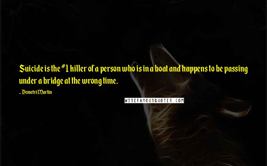 Demetri Martin Quotes: Suicide is the #1 killer of a person who is in a boat and happens to be passing under a bridge at the wrong time.