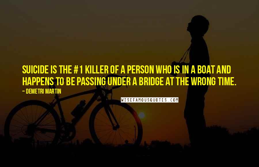 Demetri Martin Quotes: Suicide is the #1 killer of a person who is in a boat and happens to be passing under a bridge at the wrong time.