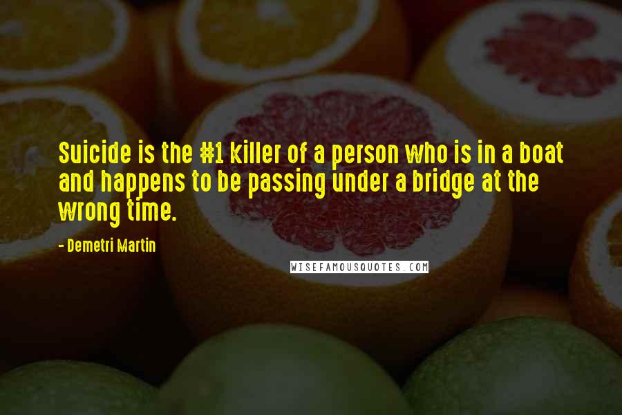 Demetri Martin Quotes: Suicide is the #1 killer of a person who is in a boat and happens to be passing under a bridge at the wrong time.