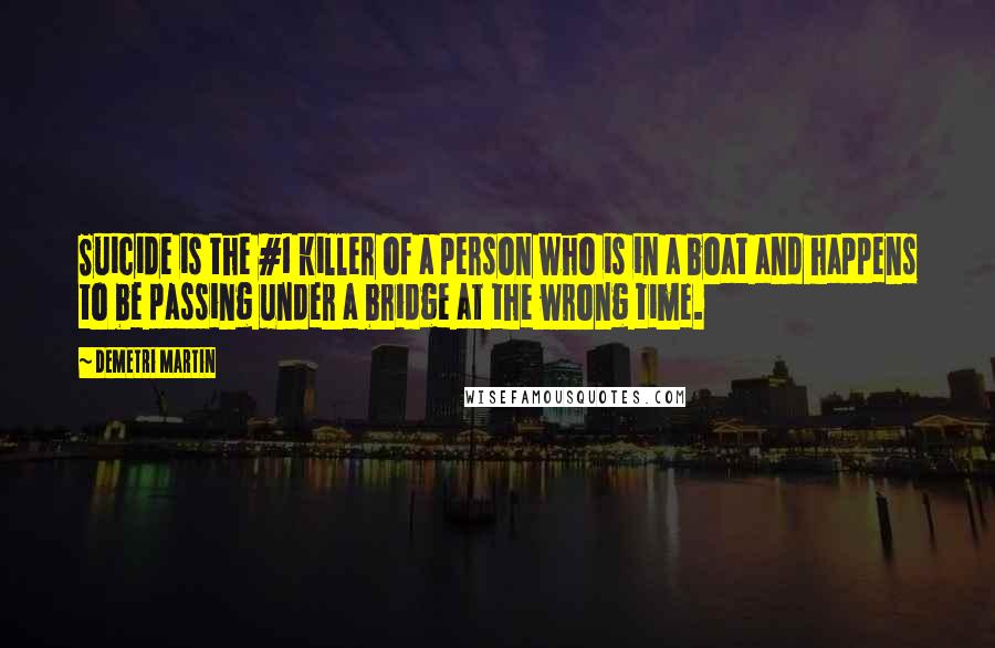 Demetri Martin Quotes: Suicide is the #1 killer of a person who is in a boat and happens to be passing under a bridge at the wrong time.