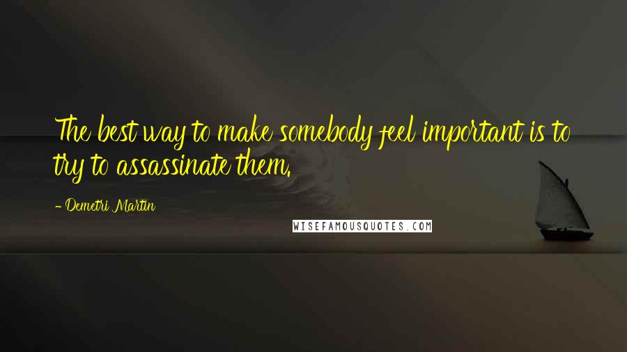 Demetri Martin Quotes: The best way to make somebody feel important is to try to assassinate them.