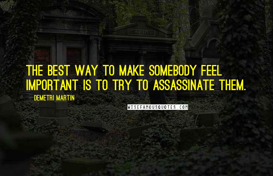 Demetri Martin Quotes: The best way to make somebody feel important is to try to assassinate them.
