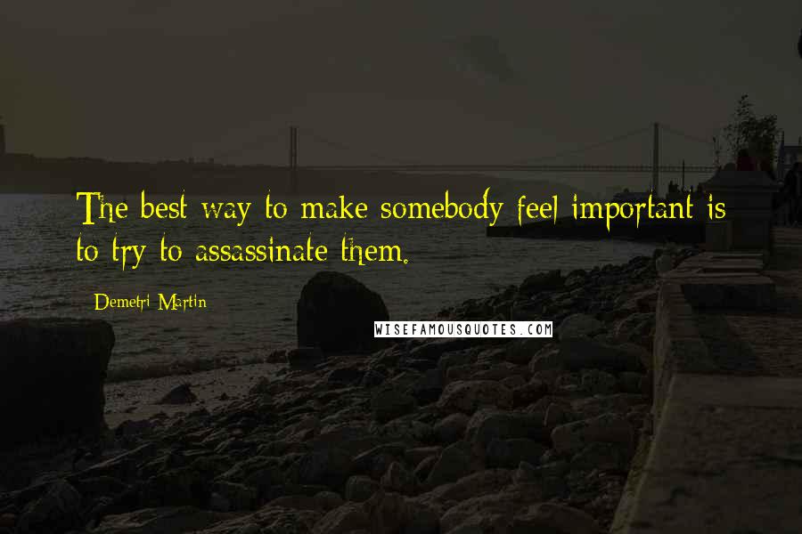 Demetri Martin Quotes: The best way to make somebody feel important is to try to assassinate them.