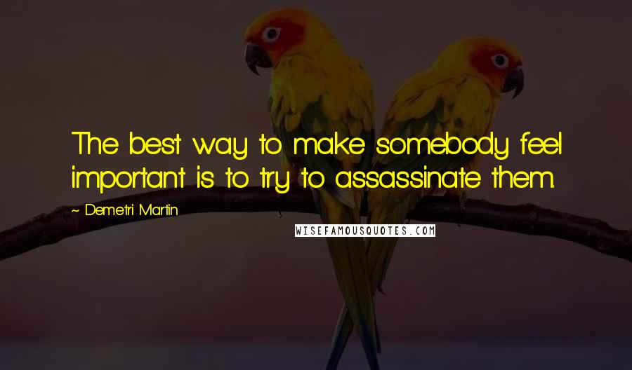 Demetri Martin Quotes: The best way to make somebody feel important is to try to assassinate them.