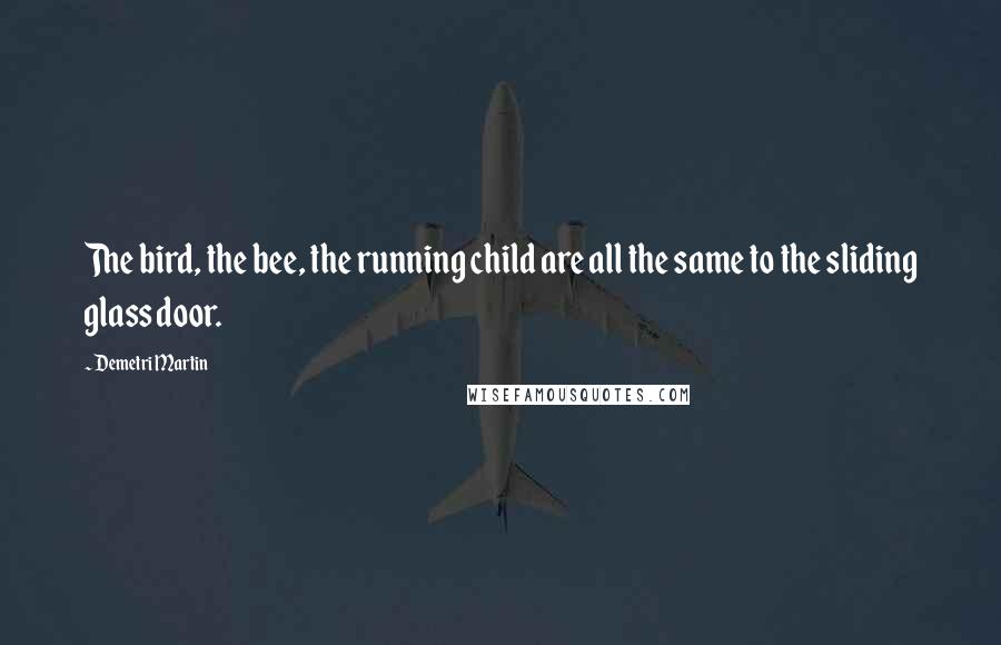 Demetri Martin Quotes: The bird, the bee, the running child are all the same to the sliding glass door.