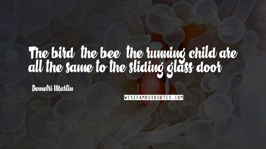 Demetri Martin Quotes: The bird, the bee, the running child are all the same to the sliding glass door.