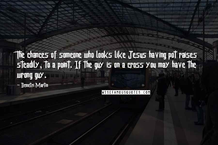 Demetri Martin Quotes: The chances of someone who looks like Jesus having pot raises steadily, to a point. If the guy is on a cross you may have the wrong guy.