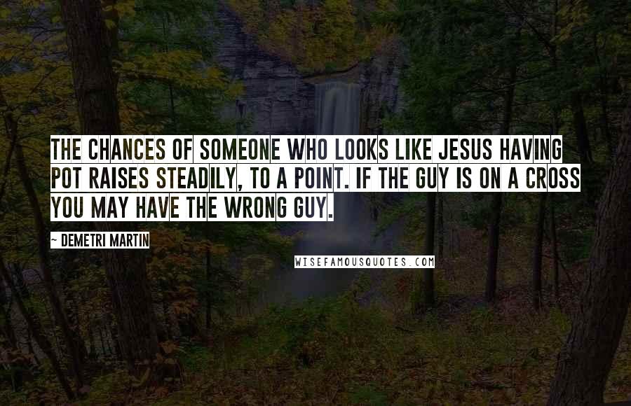 Demetri Martin Quotes: The chances of someone who looks like Jesus having pot raises steadily, to a point. If the guy is on a cross you may have the wrong guy.