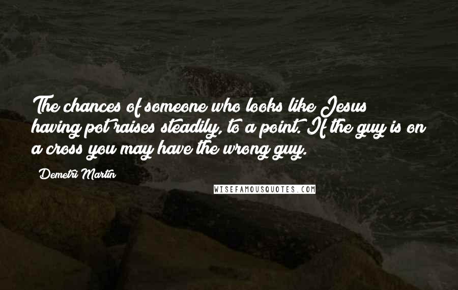 Demetri Martin Quotes: The chances of someone who looks like Jesus having pot raises steadily, to a point. If the guy is on a cross you may have the wrong guy.