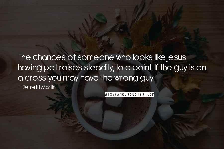 Demetri Martin Quotes: The chances of someone who looks like Jesus having pot raises steadily, to a point. If the guy is on a cross you may have the wrong guy.