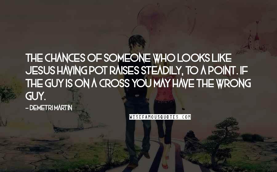 Demetri Martin Quotes: The chances of someone who looks like Jesus having pot raises steadily, to a point. If the guy is on a cross you may have the wrong guy.