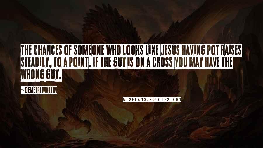 Demetri Martin Quotes: The chances of someone who looks like Jesus having pot raises steadily, to a point. If the guy is on a cross you may have the wrong guy.