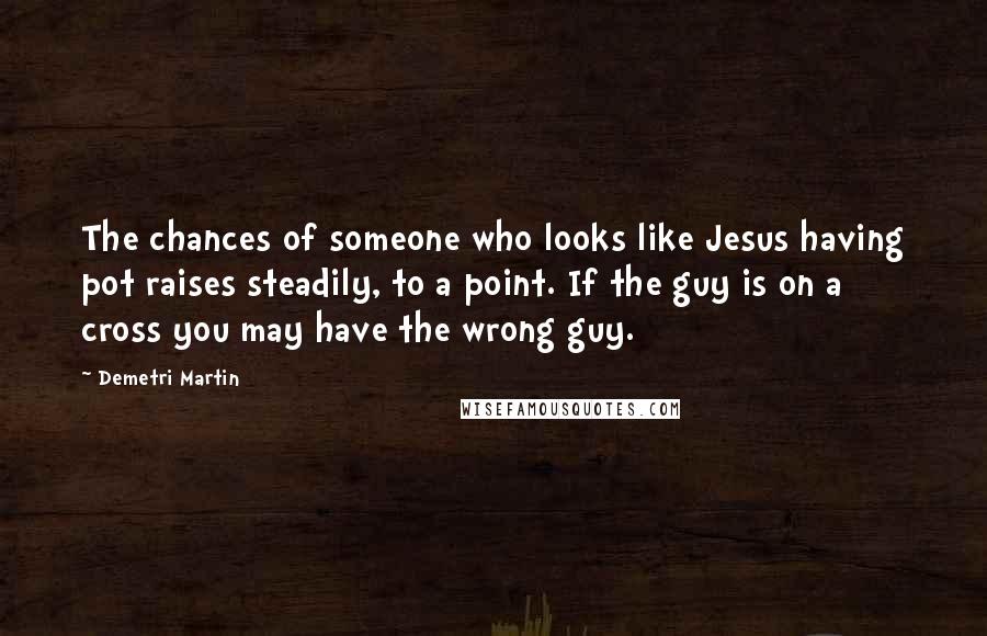 Demetri Martin Quotes: The chances of someone who looks like Jesus having pot raises steadily, to a point. If the guy is on a cross you may have the wrong guy.