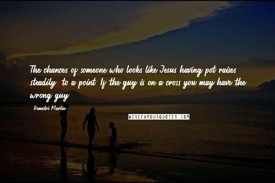 Demetri Martin Quotes: The chances of someone who looks like Jesus having pot raises steadily, to a point. If the guy is on a cross you may have the wrong guy.