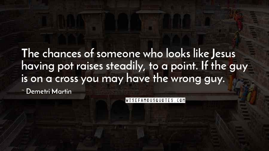 Demetri Martin Quotes: The chances of someone who looks like Jesus having pot raises steadily, to a point. If the guy is on a cross you may have the wrong guy.