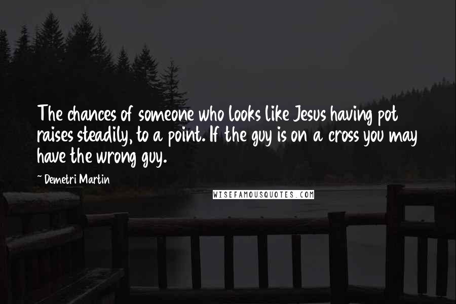 Demetri Martin Quotes: The chances of someone who looks like Jesus having pot raises steadily, to a point. If the guy is on a cross you may have the wrong guy.