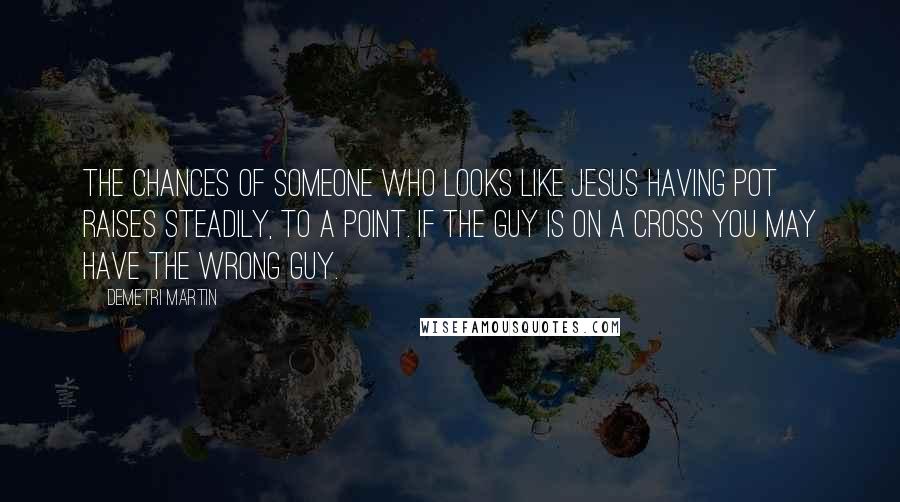 Demetri Martin Quotes: The chances of someone who looks like Jesus having pot raises steadily, to a point. If the guy is on a cross you may have the wrong guy.