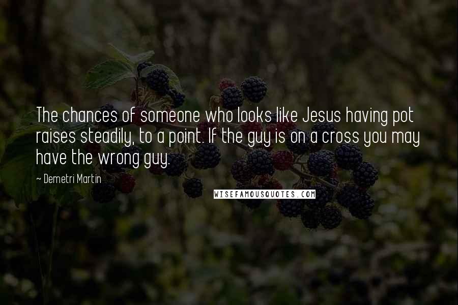 Demetri Martin Quotes: The chances of someone who looks like Jesus having pot raises steadily, to a point. If the guy is on a cross you may have the wrong guy.