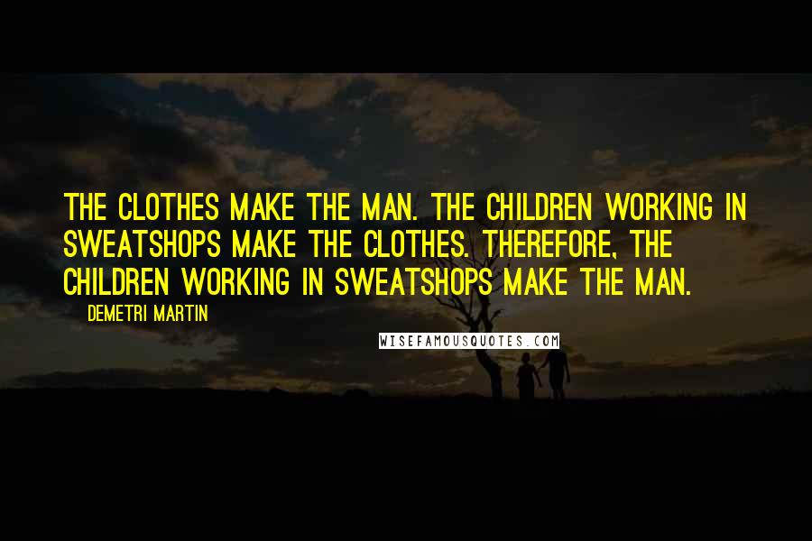 Demetri Martin Quotes: The clothes make the man. The children working in sweatshops make the clothes. Therefore, the children working in sweatshops make the man.