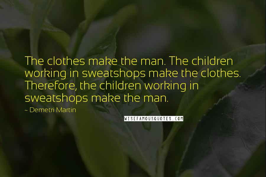Demetri Martin Quotes: The clothes make the man. The children working in sweatshops make the clothes. Therefore, the children working in sweatshops make the man.