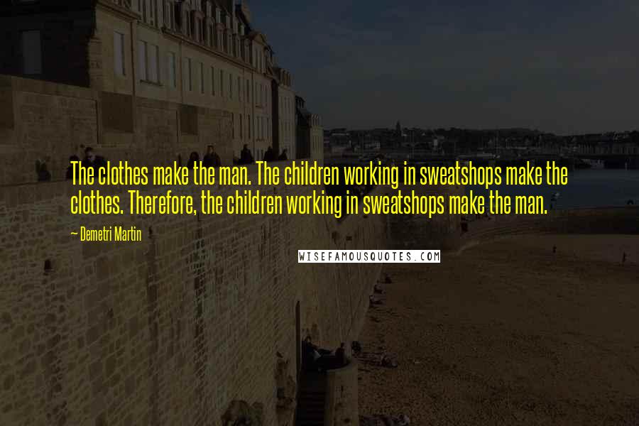 Demetri Martin Quotes: The clothes make the man. The children working in sweatshops make the clothes. Therefore, the children working in sweatshops make the man.
